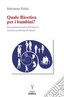 Quale bioetica per i bambini? Dai fondamenti biblici dell'infanzia ad alcune problematiche attuali libro di Felici Salvatore