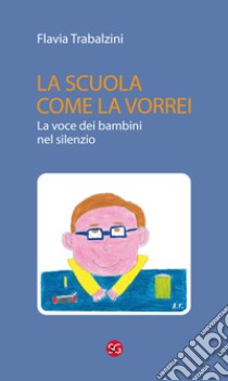 La scuola come la vorrei. La voce dei bambini nel silenzio libro di Trabalzini Flavia