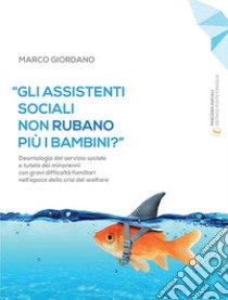 «Gli assistenti sociali non rubano più i bambini?». Deontologia del servizio sociale e tutela dei minorenni con gravi difficoltà familiari nell'epoca della crisi del welfare libro di Giordano Marco