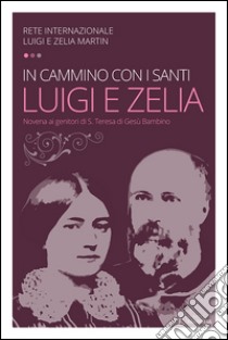 In cammino con i santi Luigi e Zelia Martin. Novena ai genitori di S. Teresa di Gesù Bambino libro