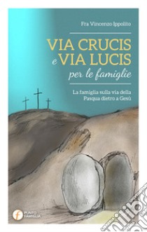 Via Crucis e Via Lucis per le famiglie. La famiglia sulla via della Pasqua dietro a Gesù libro di Ippolito Vincenzo