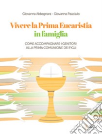 Vivere la Prima Eucarestia in famiglia. Come accompagnare i genitori alla Prima Comunione dei figli libro di Pauciulo Giovanna; Abbagnara Giovanna