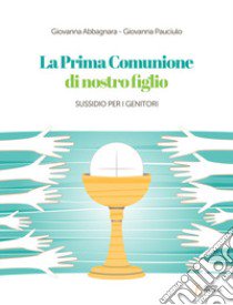 La Prima Comunione di nostro figlio. Sussidio per i genitori libro di Abbagnara Giovanna; Pauciulo Giovanna