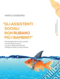 «Gli assistenti sociali non rubano più i bambini?». Deontologia del servizio sociale e tutela dei minorenni con gravi difficoltà familiari nell'epoca della crisi del welfare. Ediz. ampliata libro di Giordano Marco