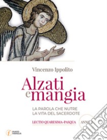 Alzati e mangia. La parola che nutre la vita del sacerdote. Lectio Quaresima-Pasqua. Anno C libro di Ippolito Vincenzo