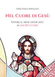 Nel cuore di Gesù. Vivere il mese dedicato al Sacro Cuore libro di Ippolito Vincenzo