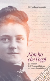 Non ho che l'oggi. 365 pensieri di S.Teresa di Lisieux per vivere il quotidiano libro di Longobardi Silvio