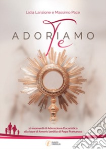 Adoriamo Te. 10 momenti di Adorazione Eucaristica alla luce di Amoris laetitia di Papa Francesco libro di Pace Massimo; Lanzione Lidia