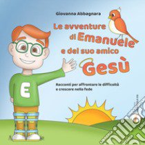 Le avventure di Emanuele e del suo amico Gesù. Racconti per affrontare le difficoltà e crescere nella fede libro di Abbagnara Giovanna