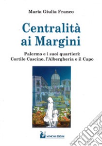 Centralità ai margini. Palermo e i suoi quartieri: Cortile Cascino, l'Albergheria e il Capo libro di Franco Maria Giulia