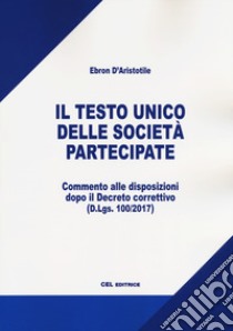 Il testo unico delle società partecipate. Commentato alle disposizioni dopo il Decreto correttivo (D.Lgs. 100/2017) libro di D'Aristotile Ebron