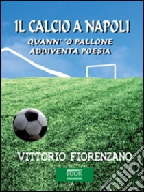 Il calcio a Napoli. Quann' 'o pallone addiventa poesia libro di Fiorenzano Vittorio