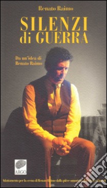 Silenzi di guerra. Da un'idea di Renato Raimo. Adattamento per la scena di Renato Raimo dalla pièce omonima di Federico Guerri libro di Raimo Renato