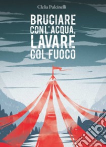 Bruciare con l'acqua, lavare col fuoco libro di Pulcinelli Clelia; Manzotti E. A. (cur.)