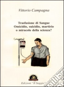 Trasfusione di sangue. Omicidio, suicidio, martirio o miracolo della scienza? libro di Campagna Vittorio