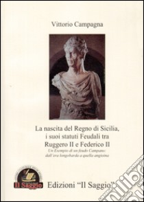 La nascita del Regno di Sicilia, i suoi statuti feudali tra Ruggero II e Federico II. Un esempio di un feudo campano. Dall'era longobarda a quella angioina libro di Campagna Vittorio