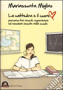 La cattedra e il cuore. Percorso tra ricordi, esperienze ed emozioni vissute nella scuola libro di Miglino Mariassunta