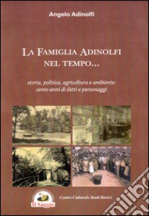 La famiglia Adinolfi nel tempo. Storia, politica, agricoltura e ambiente. Cento anni di fatti e personaggi libro di Adinolfi Angelo