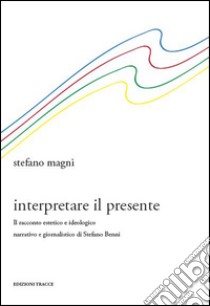 Interpretare il presente. Il racconto estetico e ideologico narrativo e giornalistico di Stefano Benni libro di Magni Stefano