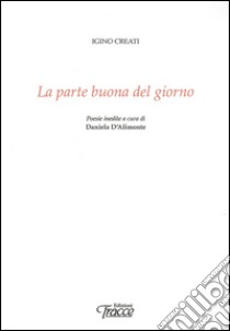 La parte buona del giorno. Poesie inedite libro di Creati Igino; D'Alimonte D. (cur.)