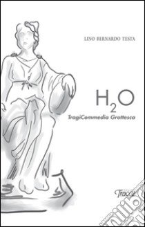 H2o tragicommedia grottesca libro di Testa Lino Bernardo