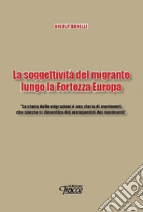 La soggettività del migrante lungo la Fortezza Europa libro di Bonelli Nicola