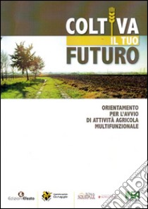 Coltiva il tuo futuro. Orientamento per l'avvio di attività agricola multifunzionale libro