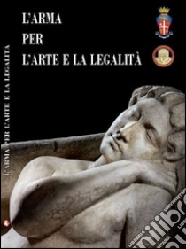 L'arma per l'arte e la legalità. Catalogo della mostra (Roma, 14 luglio-30 ottobre 2016). Ediz. multilingue libro