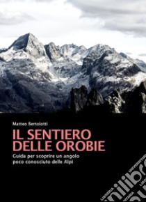 Il sentiero delle Orobie. Guida per scoprire un angolo poco conosciuto delle Alpi libro di Bertolotti Matteo