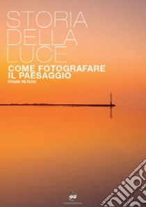 La storia della luce. Come fotografare il paesaggio libro di Peters Frank