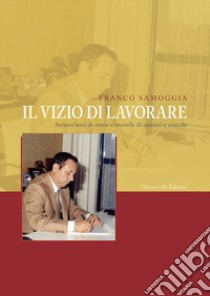 Il vizio di lavorare. Settant'anni di storie e storielle di uomini e aziende libro di Samoggia Franco