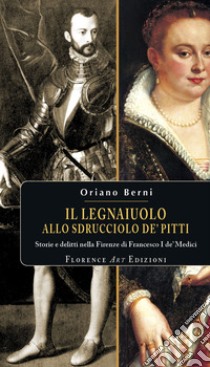 Il legnaiuolo allo sdrucciolo de' Pitti. Storie e delitti nella Firenze di Francesco I de' Medici libro di Berni Oriano