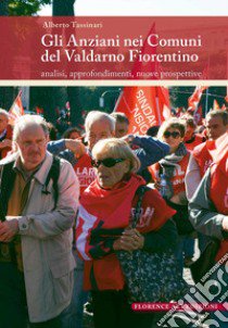 Gli anziani nei comuni del Valdarno Fiorentino. Analisi, approfondimenti, nuove prospettive libro di Tassinari Alberto