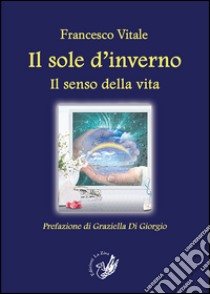 Il sole d'inverno. Il senso della vita libro di Vitale Francesco