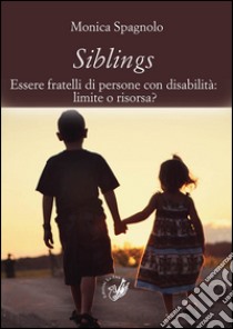 Siblings. Essere fratelli di persone con disabilità. Limite o risorsa? libro di Spagnolo Monica