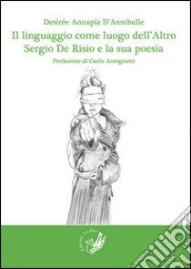 Il linguaggio come luogo dell'altro. Sergio De Risio e la sua poesia libro di D'Anniballe Desirée A.