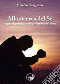 Alla ricerca del sé. Viaggio di guarigione nelle profondità dell'anima libro di Bongiorno Claudio