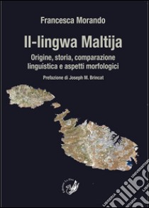 Il-lingwa Maltija. Origine, storia, comparazione linguistica e aspetti morfologici libro di Morando Francesca