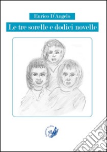 Le tre sorelle e dodici novelle libro di D'Angelo Enrico