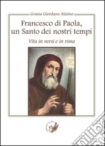 Francesco di Paola, un santo dei nostri tempi. Vita in versi e in rima libro di Giordano Alaimo Grazia