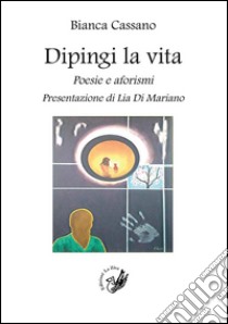 Dipingi la vita. Poesie e aforismi libro di Cassano Bianca