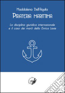 Pirateria marittima. La disciplina giuridica internazionale e il caso dei marò della Enrica Lexie libro di Dell'Aquila Maddalena