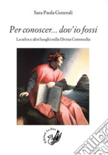 Per conoscer... dov'io fossi. La selva e altri luoghi nella Divina Commedia libro di Generali Sara Paola