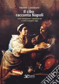 Il cibo racconta Napoli. L'alimentazione dei napoletani attraverso i secoli fino ad oggi libro di Carbonaro Yvonne