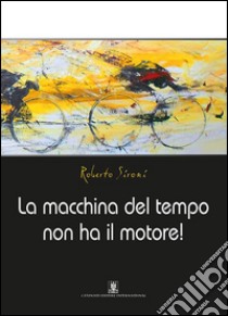 La macchina del tempo non ha il motore! libro di Sironi Roberto