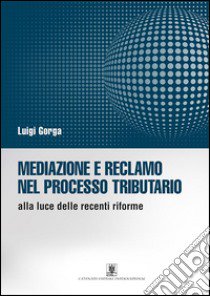 Mediazione e reclamo nel processo tributario alla luce delle recenti riforme libro di Gorga Luigi