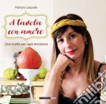 A tavola con amore. Una ricetta per ogni emozione libro di Laquale Patrizia