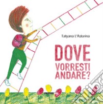 Dove vorresti andare? Ediz. illustrata libro di L'Astorina Tatyana