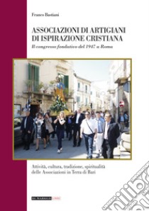 Associazioni di artigiani di ispirazione cristiana. Attività, cultura, tradizione, spiritualità delle associazioni in terra di Bari libro di Bastiani Franco