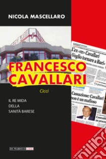 Francesco Cavallari. Il re Mida della sanità barese libro di Mascellaro Nicola